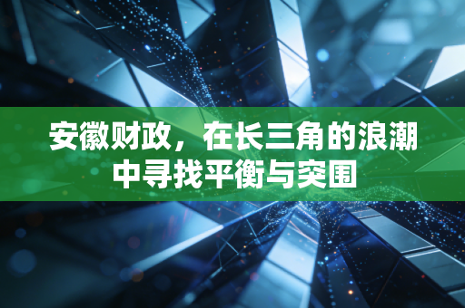 安徽财政,在长三角的浪潮中寻找平衡与突围