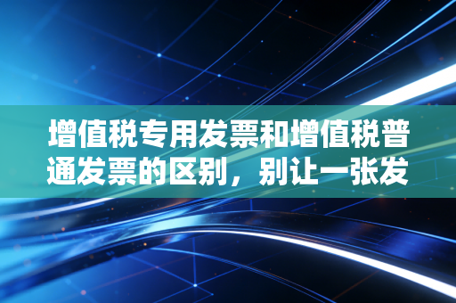 增值税专用发票和增值税普通发票的区别，别让一张发票决定了企业的生死