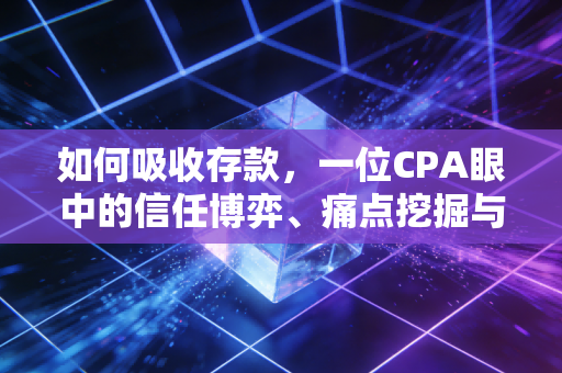 如何吸收存款,一位CPA眼中的信任博弈、痛点挖掘与合规艺术