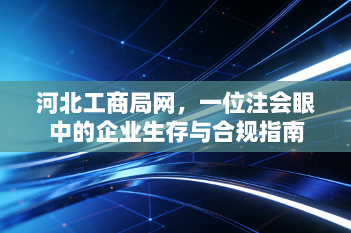河北工商局网,一位注会眼中的企业生存与合规指南