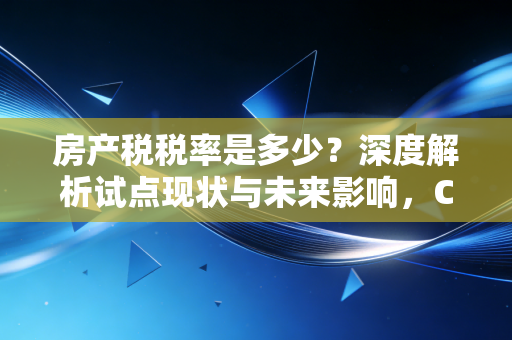 房产税税率是多少?深度解析试点现状与未来影响,CPA眼中的真实账本