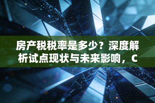房产税税率是多少？深度解析试点现状与未来影响，CPA眼中的真实账本