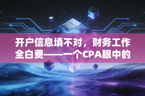 开户信息填不对,财务工作全白费——一个CPA眼中的企业起手式