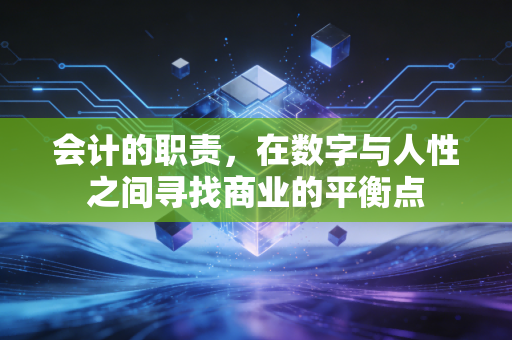 会计的职责,在数字与人性之间寻找商业的平衡点