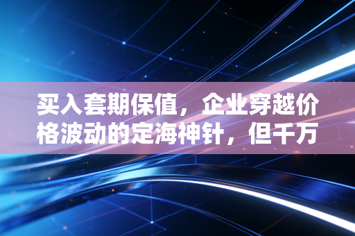 买入套期保值，企业穿越价格波动的定海神针，但千万别把它当成赌博桌
