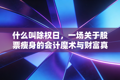 什么叫除权日,一场关于股票瘦身的会计魔术与财富真相