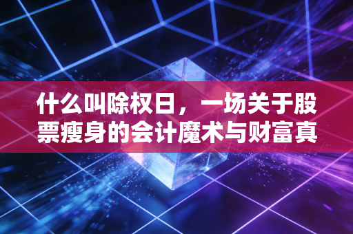 什么叫除权日，一场关于股票瘦身的会计魔术与财富真相