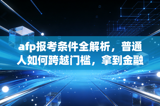 afp报考条件全解析,普通人如何跨越门槛,拿到金融理财行业的入场券?