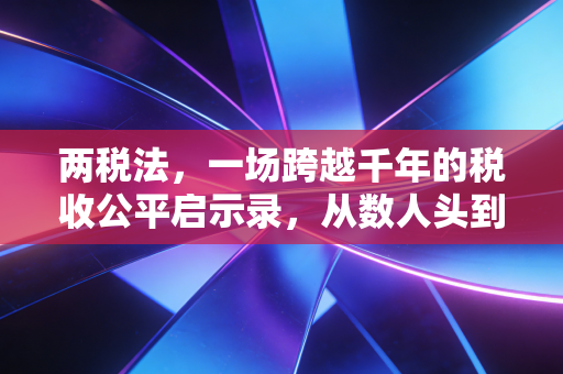 两税法,一场跨越千年的税收公平启示录,从数人头到看家底的财税智慧