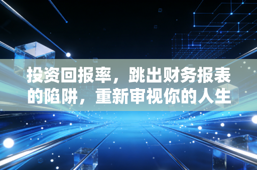 投资回报率，跳出财务报表的陷阱，重新审视你的人生账本