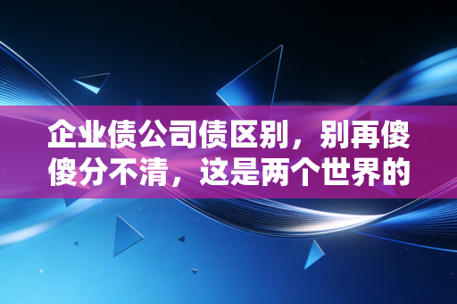 企业债公司债区别,别再傻傻分不清,这是两个世界的游戏规则
