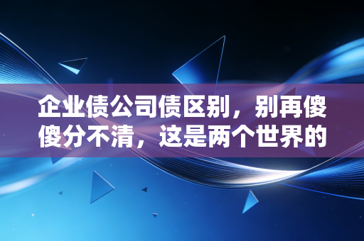 企业债公司债区别，别再傻傻分不清，这是两个世界的游戏规则