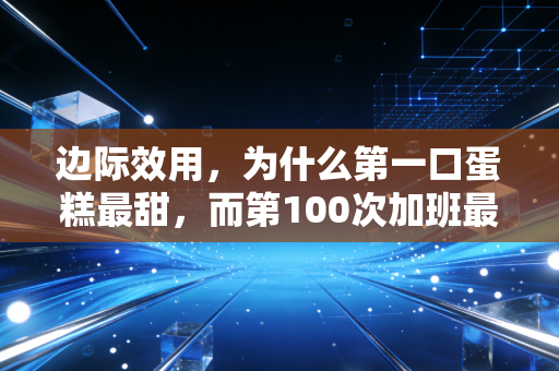 边际效用，为什么第一口蛋糕最甜，而第100次加班最累？—— 一个注会人的深度生活观察