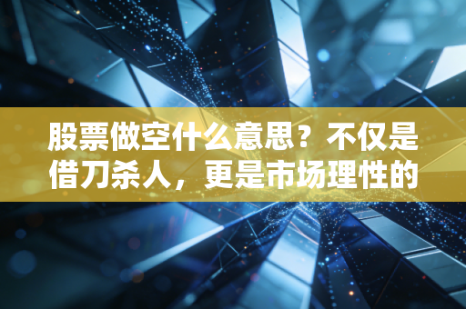 股票做空什么意思？不仅是借刀杀人，更是市场理性的最后一道防线