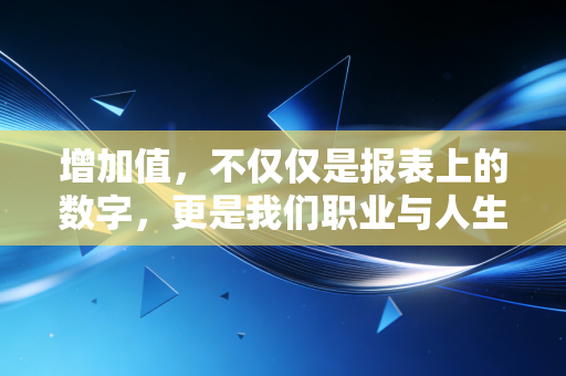 增加值，不仅仅是报表上的数字，更是我们职业与人生的底层逻辑
