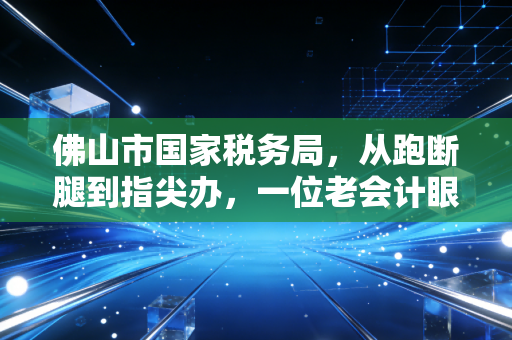 佛山市国家税务局，从跑断腿到指尖办，一位老会计眼中的佛山税务变迁