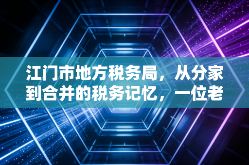 江门市地方税务局,从分家到合并的税务记忆,一位老注会眼中的江门税改变迁史