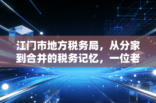 江门市地方税务局,从分家到合并的税务记忆,一位老注会眼中的江门税改变迁史