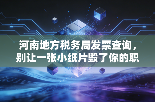 河南地方税务局发票查询,别让一张小纸片毁了你的职业生涯,老会计掏心窝子的话
