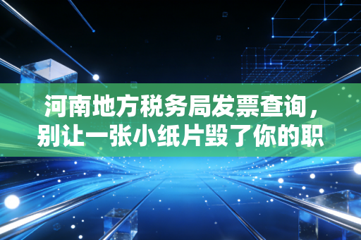 河南地方税务局发票查询,别让一张小纸片毁了你的职业生涯,老会计掏心窝子的话