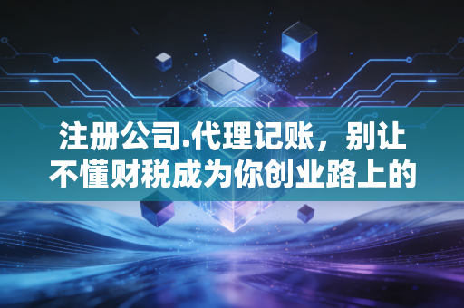 注册公司.代理记账，别让不懂财税成为你创业路上的第一块绊脚石
