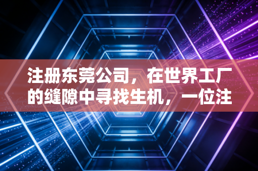 注册东莞公司，在世界工厂的缝隙中寻找生机，一位注会老兵的真心话