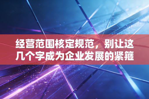 经营范围核定规范,别让这几个字成为企业发展的紧箍咒