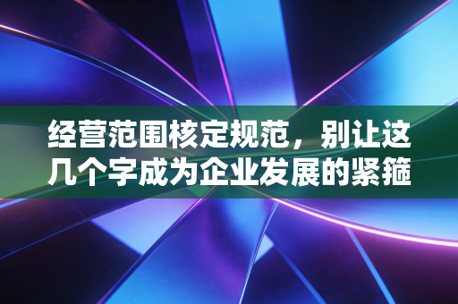 经营范围核定规范，别让这几个字成为企业发展的紧箍咒