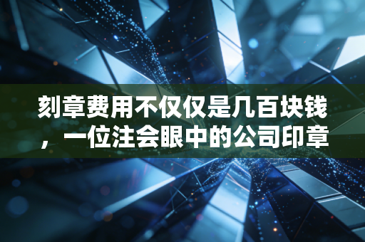 刻章费用不仅仅是几百块钱,一位注会眼中的公司印章管理与创业避坑指南