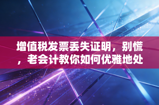 增值税发票丢失证明，别慌，老会计教你如何优雅地处理发票失踪案