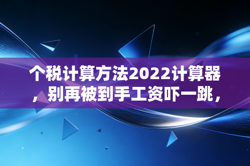 个税计算方法2022计算器,别再被到手工资吓一跳,老会计教你读懂工资条里的秘密