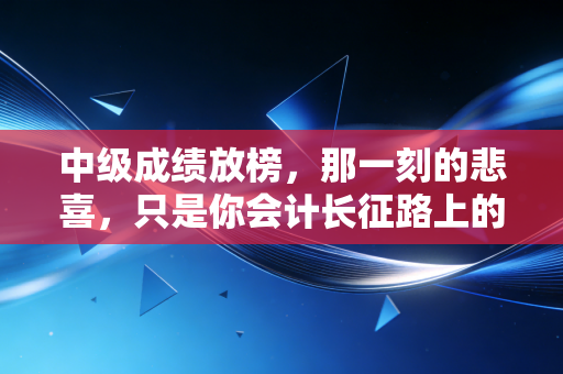 中级成绩放榜,那一刻的悲喜,只是你会计长征路上的一个逗号