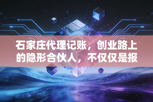 石家庄代理记账,创业路上的隐形合伙人,不仅仅是报税那么简单