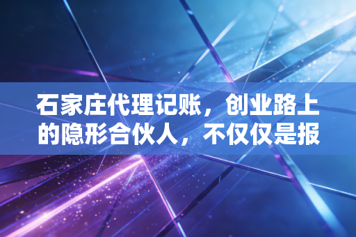 石家庄代理记账，创业路上的隐形合伙人，不仅仅是报税那么简单