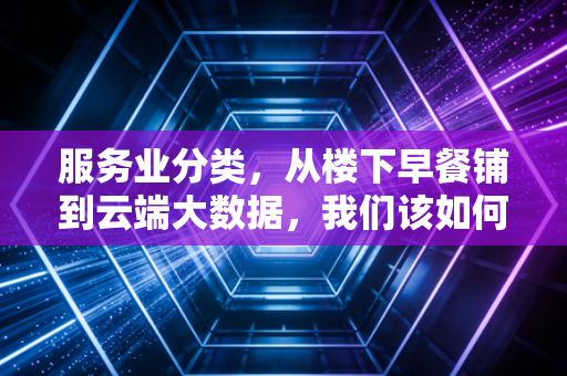 服务业分类,从楼下早餐铺到云端大数据,我们该如何界定这个庞大的商业世界?
