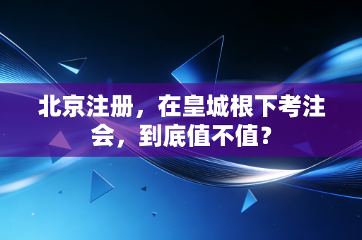 北京注册,在皇城根下考注会,到底值不值?