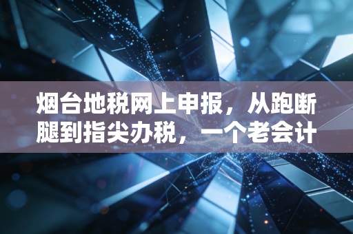 烟台地税网上申报，从跑断腿到指尖办税，一个老会计的十年见证与实操心得