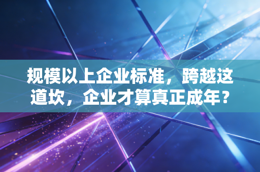 规模以上企业标准,跨越这道坎,企业才算真正成年?