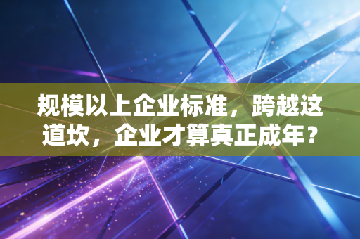 规模以上企业标准,跨越这道坎,企业才算真正成年?