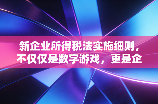 新企业所得税法实施细则,不仅仅是数字游戏,更是企业生存的智慧指南