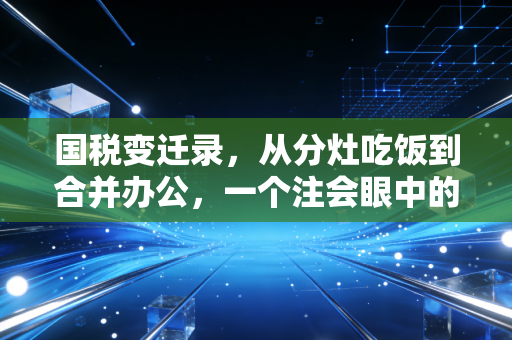 国税变迁录,从分灶吃饭到合并办公,一个注会眼中的税收江湖与民生冷暖