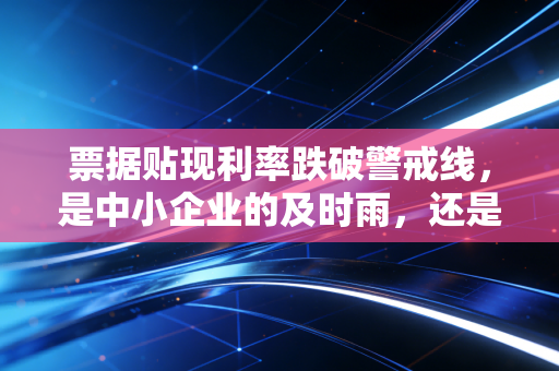 票据贴现利率跌破警戒线，是中小企业的及时雨，还是资金空流的温床？