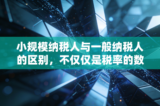 小规模纳税人与一般纳税人的区别,不仅仅是税率的数字游戏,更是企业生存的智慧选择