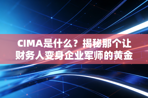 CIMA是什么?揭秘那个让财务人变身企业军师的黄金证书