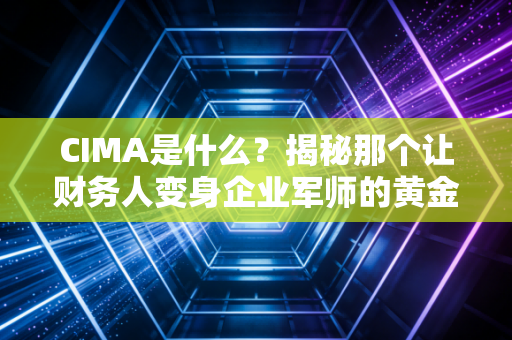 CIMA是什么?揭秘那个让财务人变身企业军师的黄金证书