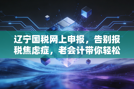 辽宁国税网上申报,告别报税焦虑症,老会计带你轻松搞定每月那几天