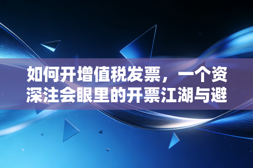 如何开增值税发票,一个资深注会眼里的开票江湖与避坑指南