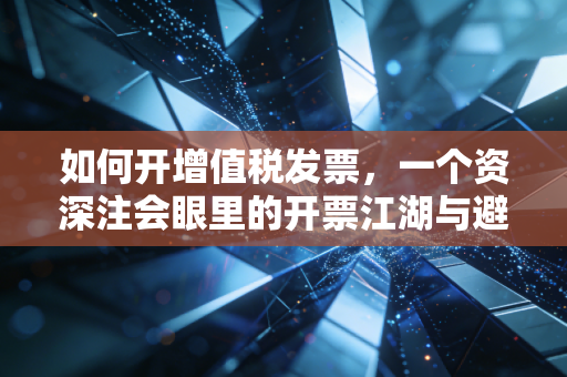 如何开增值税发票，一个资深注会眼里的开票江湖与避坑指南