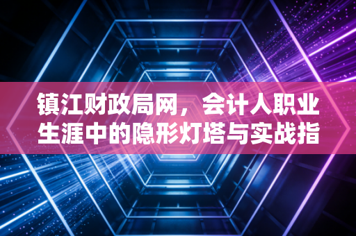 镇江财政局网，会计人职业生涯中的隐形灯塔与实战指南