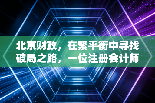 北京财政,在紧平衡中寻找破局之路,一位注册会计师眼中的韧性挑战